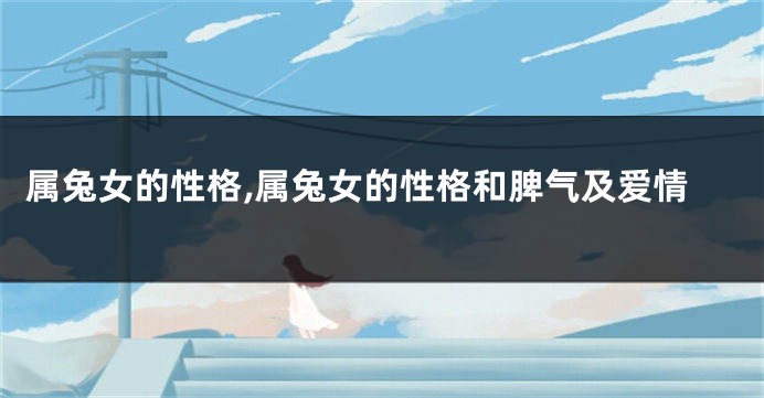 属兔女的性格,属兔女的性格和脾气及爱情