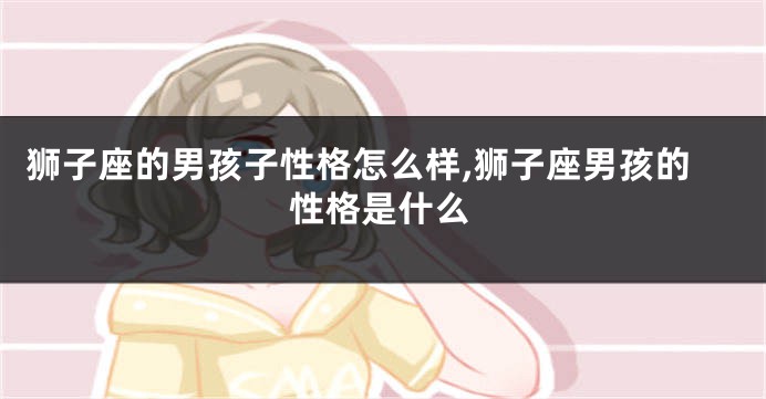 狮子座的男孩子性格怎么样,狮子座男孩的性格是什么