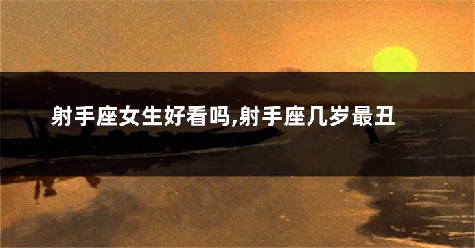 射手座女生好看吗,射手座几岁最丑