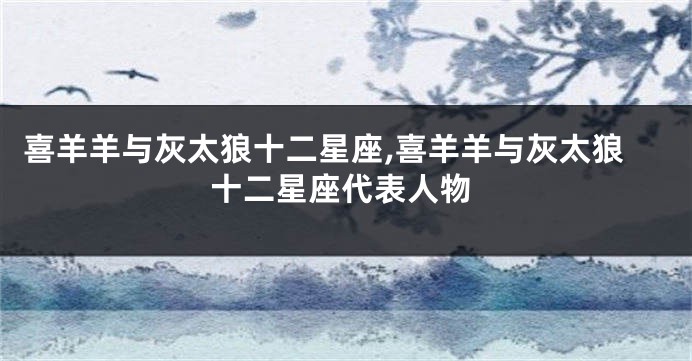 喜羊羊与灰太狼十二星座,喜羊羊与灰太狼十二星座代表人物