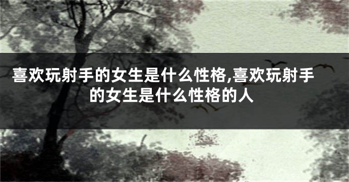 喜欢玩射手的女生是什么性格,喜欢玩射手的女生是什么性格的人