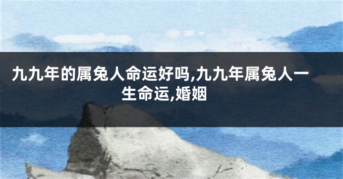 九九年的属兔人命运好吗,九九年属兔人一生命运,婚姻