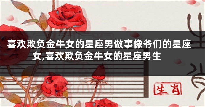 喜欢欺负金牛女的星座男做事像爷们的星座女,喜欢欺负金牛女的星座男生