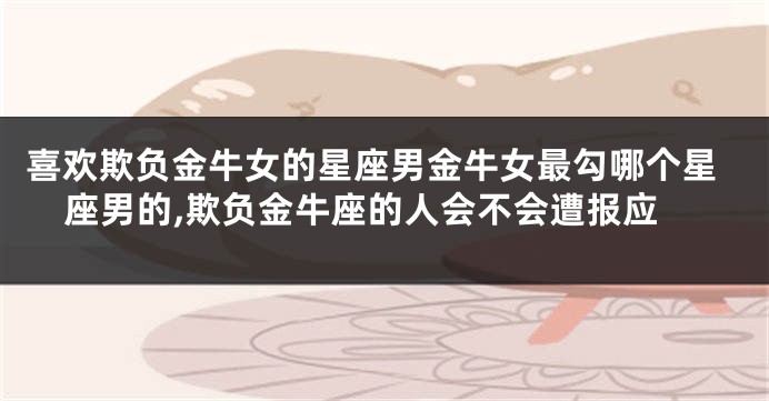 喜欢欺负金牛女的星座男金牛女最勾哪个星座男的,欺负金牛座的人会不会遭报应