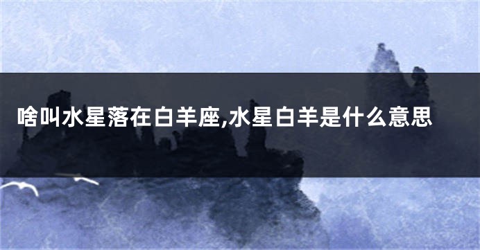 啥叫水星落在白羊座,水星白羊是什么意思