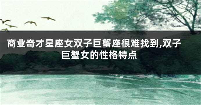 商业奇才星座女双子巨蟹座很难找到,双子巨蟹女的性格特点