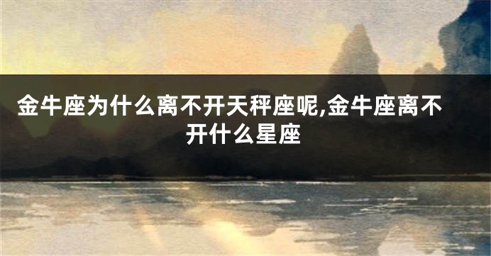 金牛座为什么离不开天秤座呢,金牛座离不开什么星座