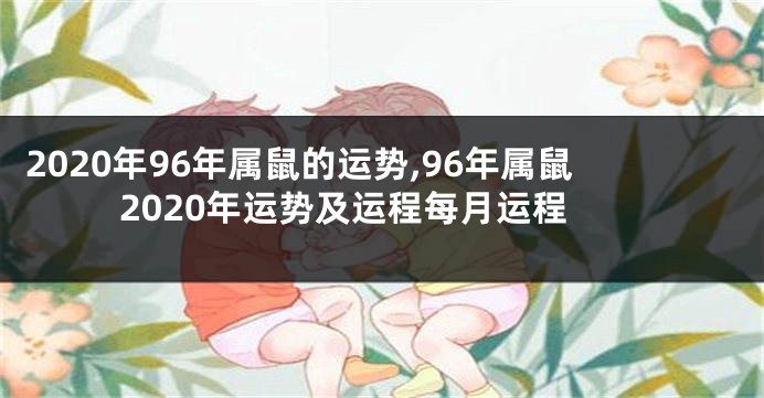 2020年96年属鼠的运势,96年属鼠2020年运势及运程每月运程