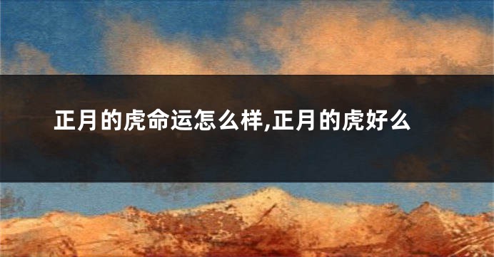 正月的虎命运怎么样,正月的虎好么