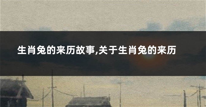 生肖兔的来历故事,关于生肖兔的来历