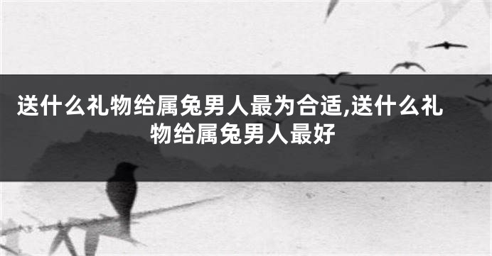 送什么礼物给属兔男人最为合适,送什么礼物给属兔男人最好