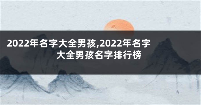 2022年名字大全男孩,2022年名字大全男孩名字排行榜