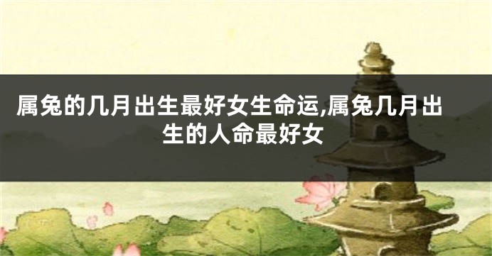属兔的几月出生最好女生命运,属兔几月出生的人命最好女