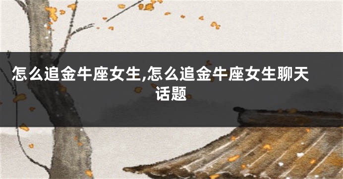 怎么追金牛座女生,怎么追金牛座女生聊天话题