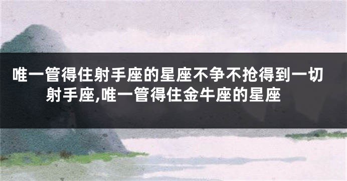 唯一管得住射手座的星座不争不抢得到一切射手座,唯一管得住金牛座的星座