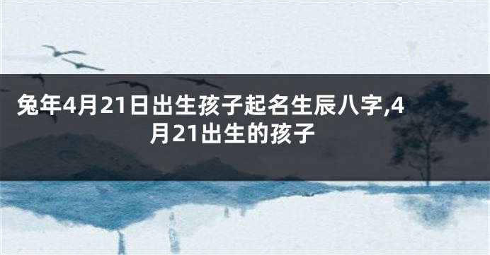 兔年4月21日出生孩子起名生辰八字,4月21出生的孩子