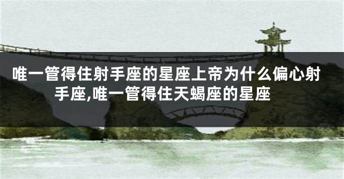 唯一管得住射手座的星座上帝为什么偏心射手座,唯一管得住天蝎座的星座