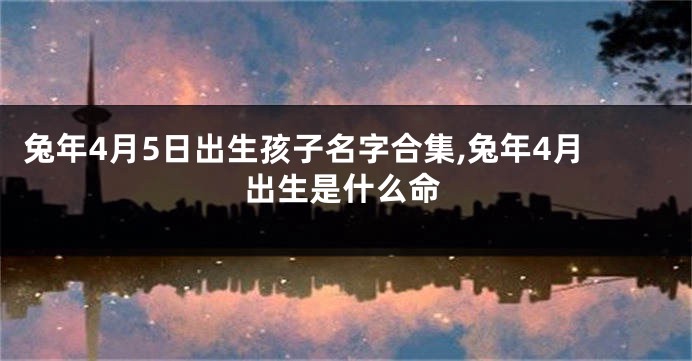 兔年4月5日出生孩子名字合集,兔年4月出生是什么命