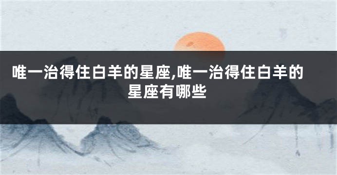 唯一治得住白羊的星座,唯一治得住白羊的星座有哪些