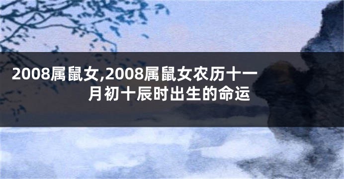 2008属鼠女,2008属鼠女农历十一月初十辰时出生的命运