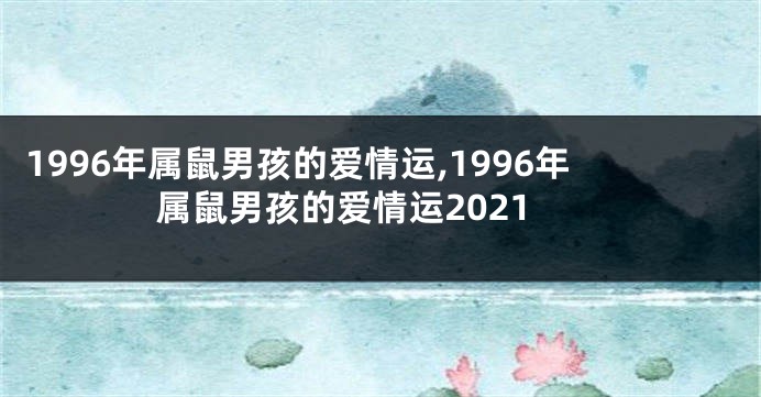 1996年属鼠男孩的爱情运,1996年属鼠男孩的爱情运2021