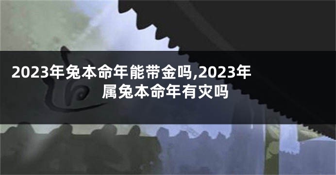 2023年兔本命年能带金吗,2023年属兔本命年有灾吗