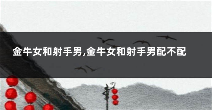 金牛女和射手男,金牛女和射手男配不配