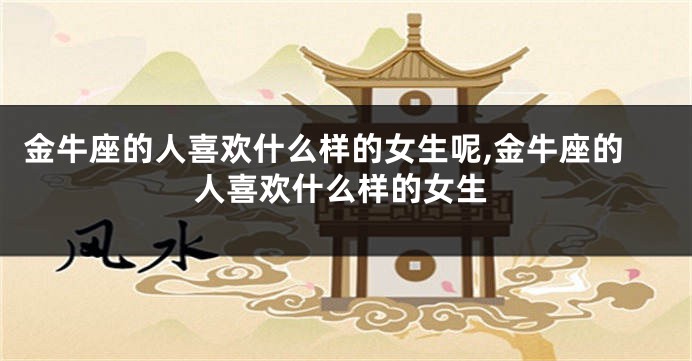 金牛座的人喜欢什么样的女生呢,金牛座的人喜欢什么样的女生