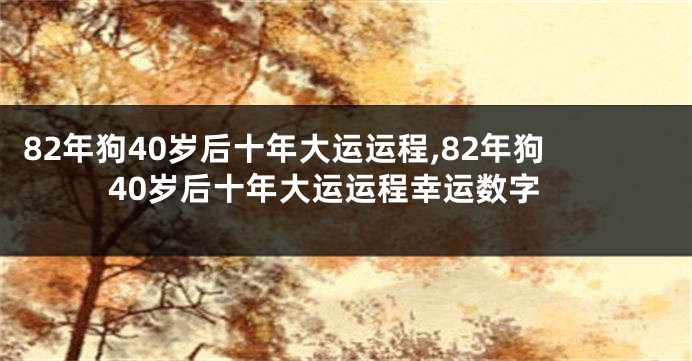 82年狗40岁后十年大运运程,82年狗40岁后十年大运运程幸运数字