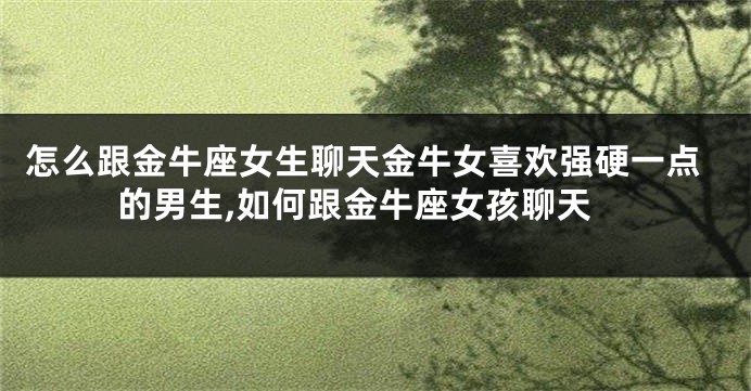 怎么跟金牛座女生聊天金牛女喜欢强硬一点的男生,如何跟金牛座女孩聊天