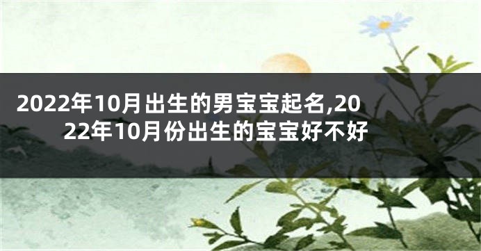 2022年10月出生的男宝宝起名,2022年10月份出生的宝宝好不好