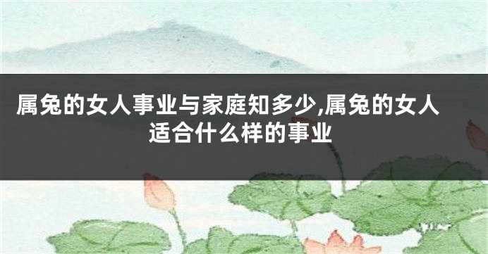 属兔的女人事业与家庭知多少,属兔的女人适合什么样的事业
