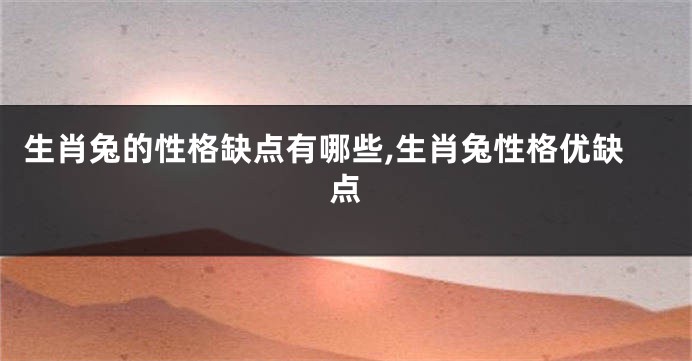 生肖兔的性格缺点有哪些,生肖兔性格优缺点