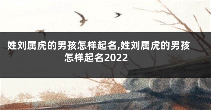 姓刘属虎的男孩怎样起名,姓刘属虎的男孩怎样起名2022