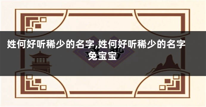姓何好听稀少的名字,姓何好听稀少的名字兔宝宝