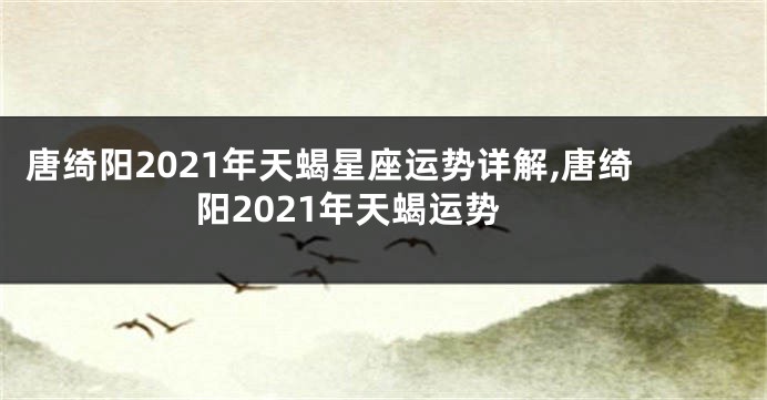 唐绮阳2021年天蝎星座运势详解,唐绮阳2021年天蝎运势