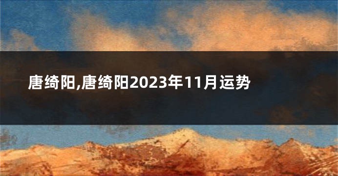 唐绮阳,唐绮阳2023年11月运势