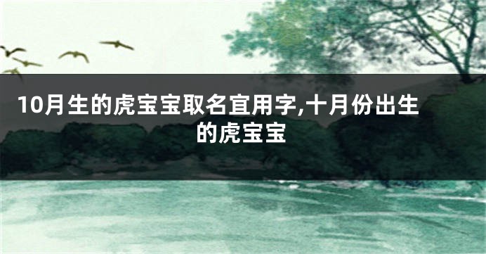 10月生的虎宝宝取名宜用字,十月份出生的虎宝宝