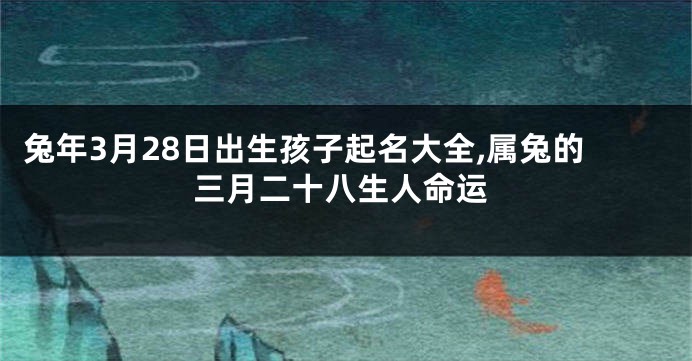 兔年3月28日出生孩子起名大全,属兔的三月二十八生人命运