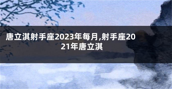 唐立淇射手座2023年每月,射手座2021年唐立淇