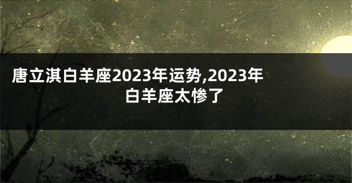 唐立淇白羊座2023年运势,2023年白羊座太惨了