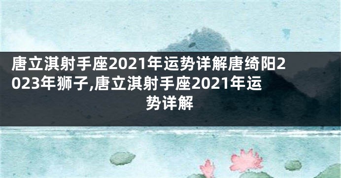 唐立淇射手座2021年运势详解唐绮阳2023年狮子,唐立淇射手座2021年运势详解