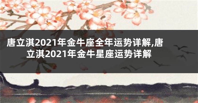 唐立淇2021年金牛座全年运势详解,唐立淇2021年金牛星座运势详解