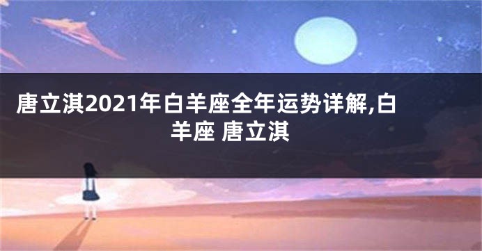 唐立淇2021年白羊座全年运势详解,白羊座 唐立淇
