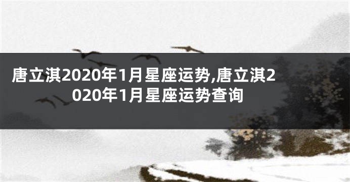 唐立淇2020年1月星座运势,唐立淇2020年1月星座运势查询