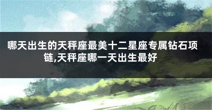 哪天出生的天秤座最美十二星座专属钻石项链,天秤座哪一天出生最好