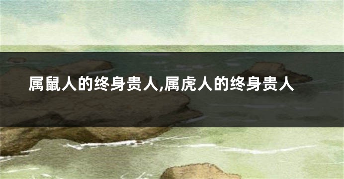 属鼠人的终身贵人,属虎人的终身贵人