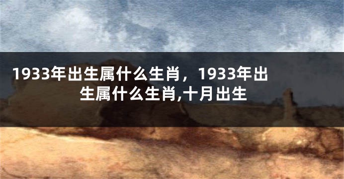 1933年出生属什么生肖,1933年出生属什么生肖,十月出生