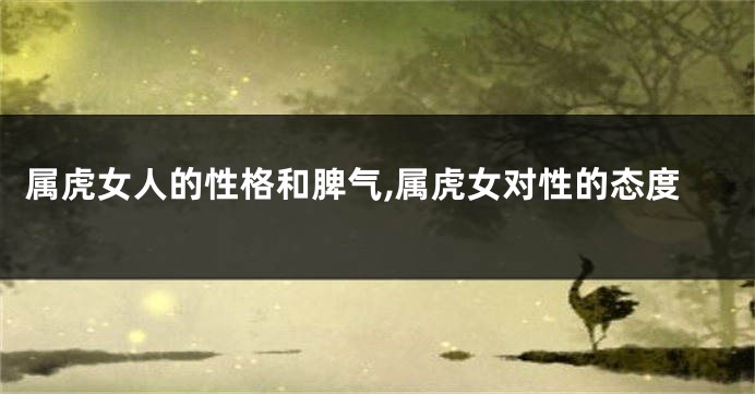 属虎女人的性格和脾气,属虎女对性的态度
