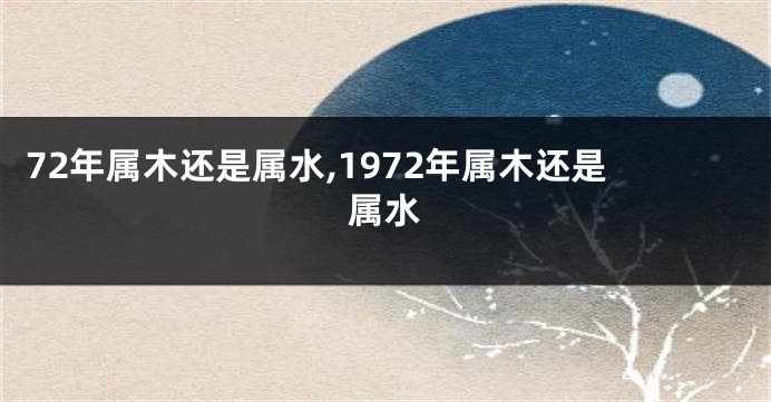 72年属木还是属水,1972年属木还是属水